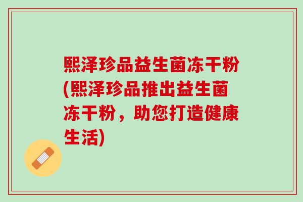 熙泽珍品益生菌冻干粉(熙泽珍品推出益生菌冻干粉，助您打造健康生活)