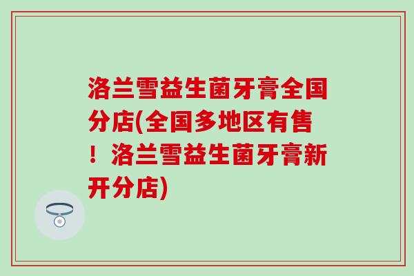 洛兰雪益生菌牙膏全国分店(全国多地区有售！洛兰雪益生菌牙膏新开分店)