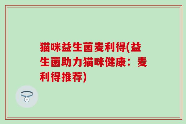 猫咪益生菌麦利得(益生菌助力猫咪健康：麦利得推荐)