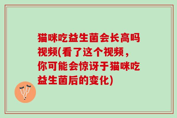 猫咪吃益生菌会长高吗视频(看了这个视频，你可能会惊讶于猫咪吃益生菌后的变化)