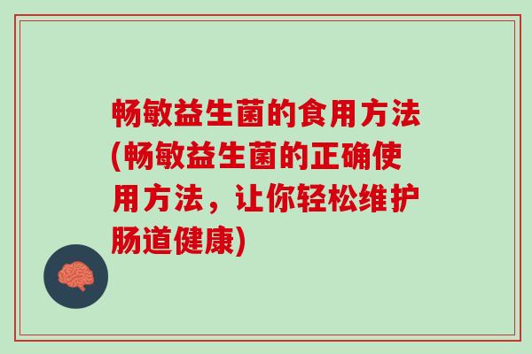 畅敏益生菌的食用方法(畅敏益生菌的正确使用方法,让你轻松维护肠道健康) 畅敏益生菌的食用方法(畅敏益生菌的正确使用方法,让你轻松维护肠道健康)
