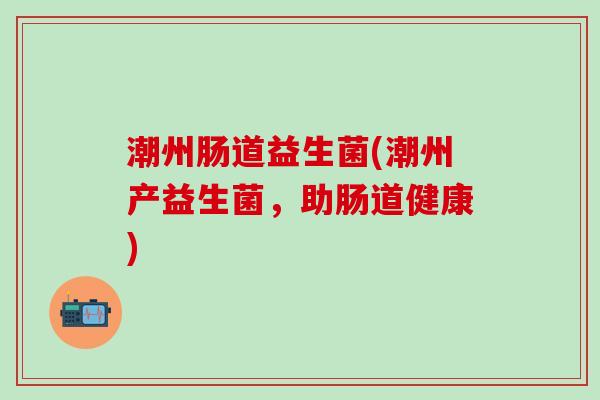潮州肠道益生菌(潮州产益生菌，助肠道健康)