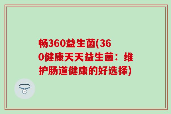 畅360益生菌(360健康天天益生菌:维护肠道健康的好选择) 畅360益生菌(360健康天天益生菌:维护肠道健康的好选择)