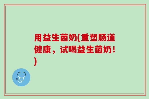 用益生菌奶(重塑肠道健康，试喝益生菌奶！)