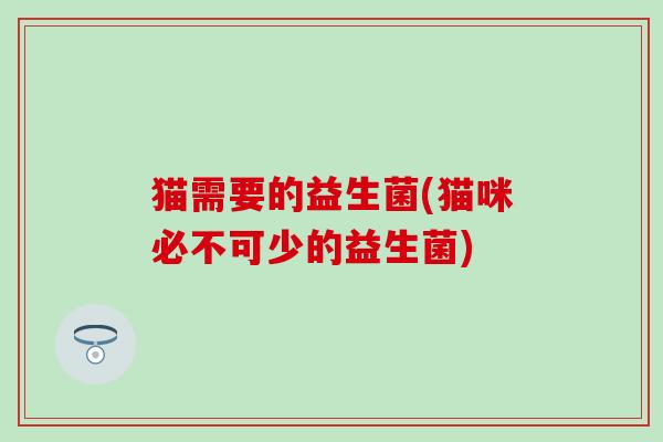 猫需要的益生菌(猫咪必不可少的益生菌)