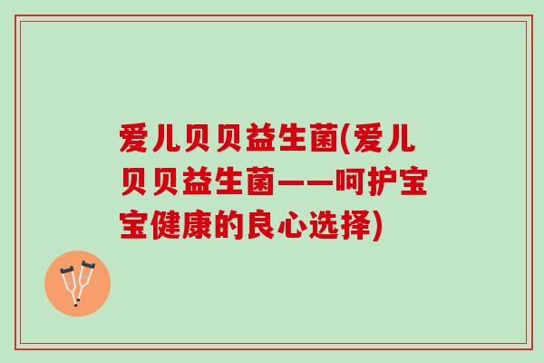爱儿贝贝益生菌(爱儿贝贝益生菌——呵护宝宝健康的良心选择)