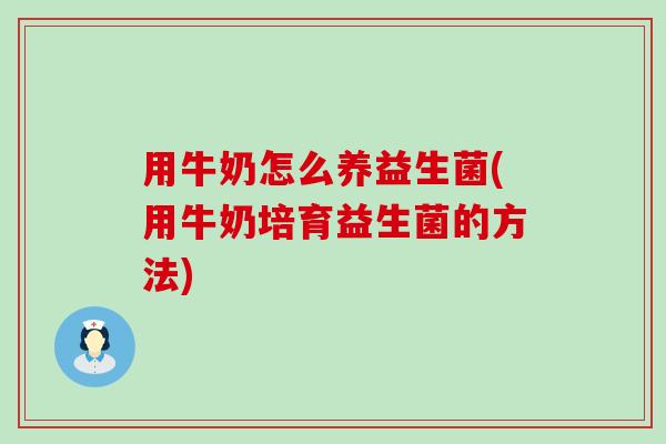 用牛奶怎么养益生菌(用牛奶培育益生菌的方法)