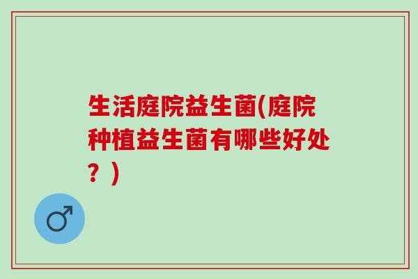生活庭院益生菌(庭院种植益生菌有哪些好处？)
