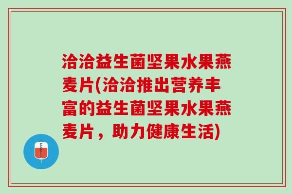 洽洽益生菌坚果水果燕麦片(洽洽推出营养丰富的益生菌坚果水果燕麦片，助力健康生活)