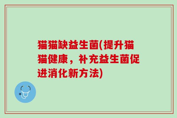 猫猫缺益生菌(提升猫猫健康，补充益生菌促进消化新方法)