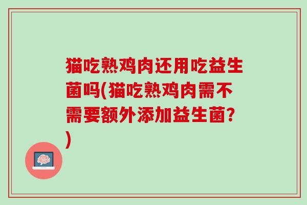 猫吃熟鸡肉还用吃益生菌吗(猫吃熟鸡肉需不需要额外添加益生菌？)
