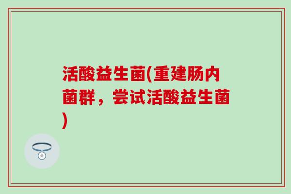 活酸益生菌(重建肠内菌群，尝试活酸益生菌)