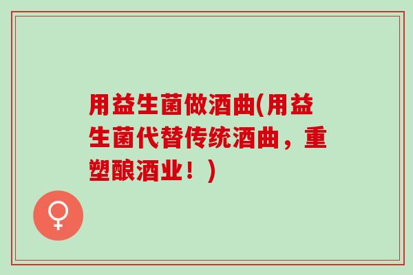 用益生菌做酒曲(用益生菌代替传统酒曲，重塑酿酒业！)