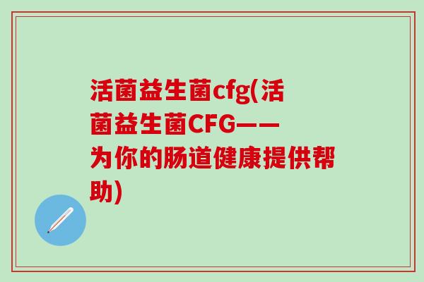 活菌益生菌cfg(活菌益生菌CFG—— 为你的肠道健康提供帮助)