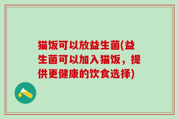 猫饭可以放益生菌(益生菌可以加入猫饭,提供更健康的饮食选择) 猫饭可以放益生菌(益生菌可以加入猫饭,提供更健康的饮食选择)