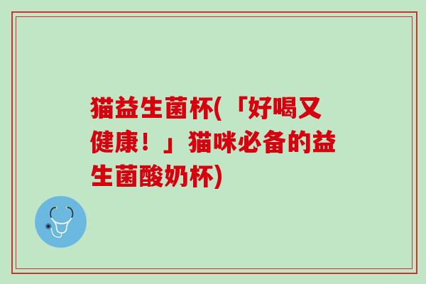 猫益生菌杯(「好喝又健康！」猫咪必备的益生菌酸奶杯)