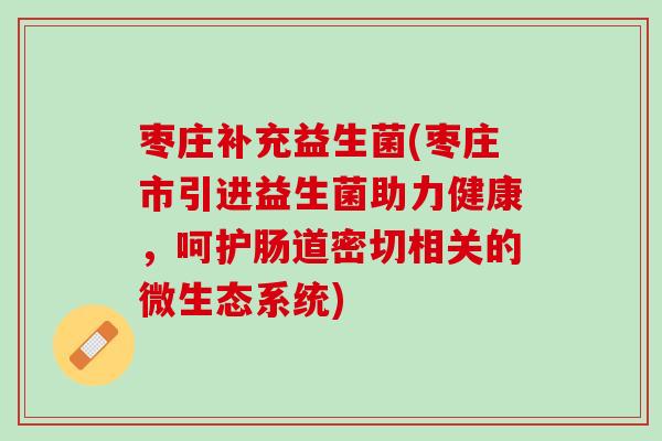 枣庄补充益生菌(枣庄市引进益生菌助力健康,呵护肠道密切相关的微生态系统) 枣庄补充益生菌(枣庄市引进益生菌助力健康,呵护肠道密切相关的微生态系统)