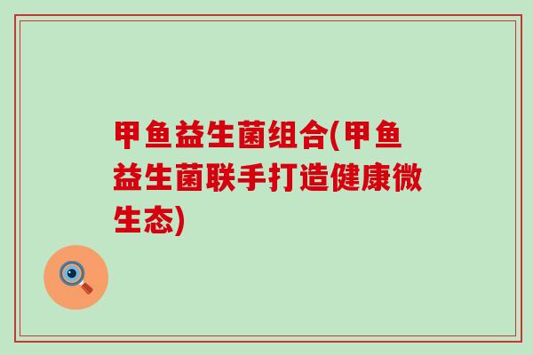 甲鱼益生菌组合(甲鱼益生菌联手打造健康微生态)