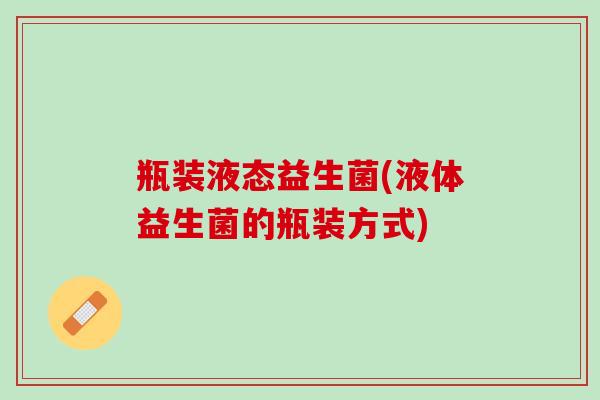 瓶装液态益生菌(液体益生菌的瓶装方式)
