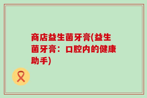 商店益生菌牙膏(益生菌牙膏：口腔内的健康助手)