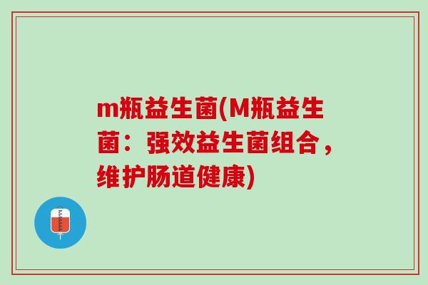 m瓶益生菌(M瓶益生菌:强效益生菌组合,维护肠道健康) m瓶益生菌(M瓶益生菌:强效益生菌组合,维护肠道健康)