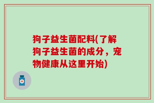 狗子益生菌配料(了解狗子益生菌的成分，宠物健康从这里开始)