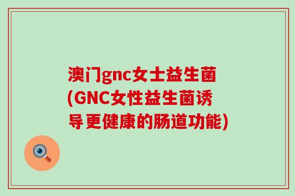 澳门gnc女士益生菌(GNC女性益生菌诱导更健康的肠道功能)