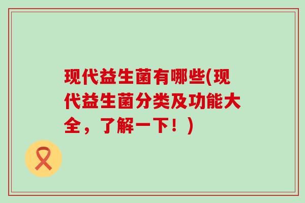现代益生菌有哪些(现代益生菌分类及功能大全，了解一下！)