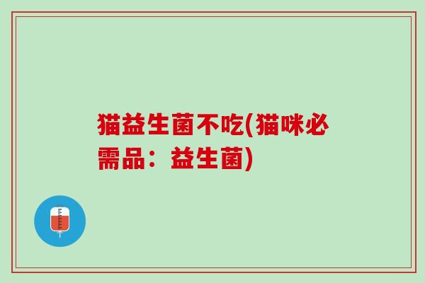 猫益生菌不吃(猫咪必需品：益生菌)