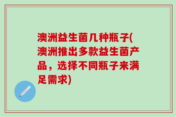 澳洲益生菌几种瓶子(澳洲推出多款益生菌产品，选择不同瓶子来满足需求)