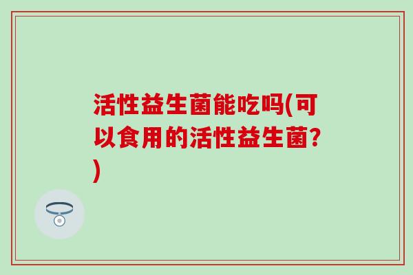活性益生菌能吃吗(可以食用的活性益生菌？)
