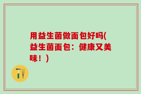 用益生菌做面包好吗(益生菌面包：健康又美味！)