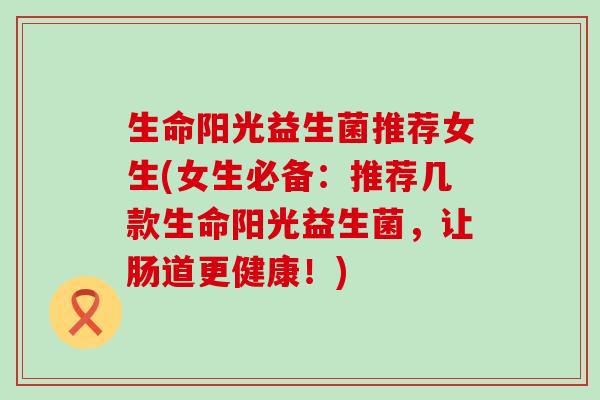 生命阳光益生菌推荐女生(女生必备:推荐几款生命阳光益生菌,让肠道更健康!) 生命阳光益生菌推荐女生(女生必备:推荐几款生命阳光益生菌,让肠道更健康!)