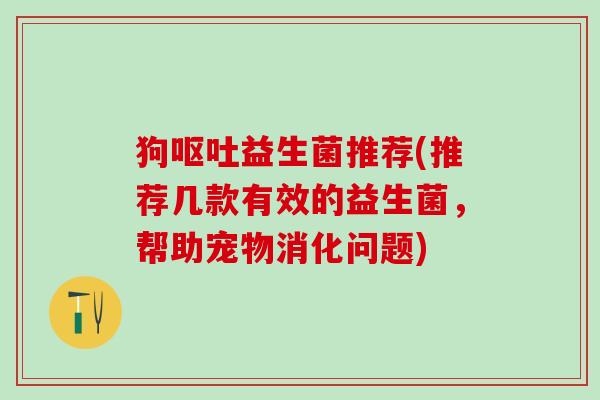 狗呕吐益生菌推荐(推荐几款有效的益生菌，帮助宠物消化问题)