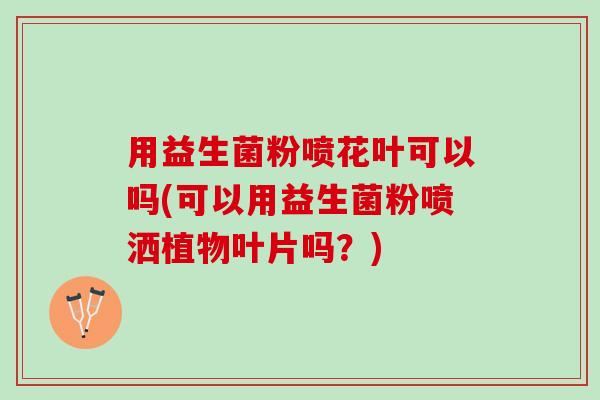 用益生菌粉喷花叶可以吗(可以用益生菌粉喷洒植物叶片吗?) 用益生菌粉喷花叶可以吗(可以用益生菌粉喷洒植物叶片吗?)