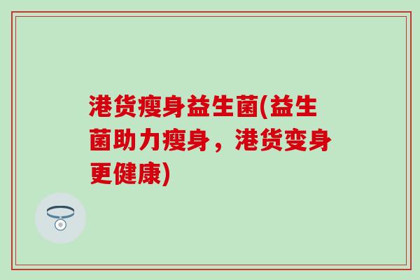 港货瘦身益生菌(益生菌助力瘦身，港货变身更健康)