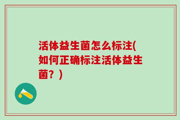 活体益生菌怎么标注(如何正确标注活体益生菌？)