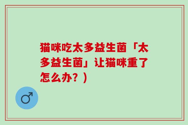 猫咪吃太多益生菌「太多益生菌」让猫咪重了怎么办？)
