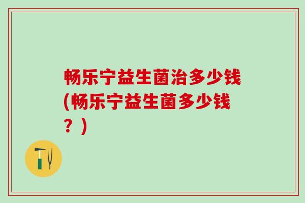 畅乐宁益生菌治多少钱(畅乐宁益生菌多少钱？)