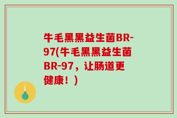 牛毛黑黑益生菌BR-97(牛毛黑黑益生菌BR-97，让肠道更健康！)