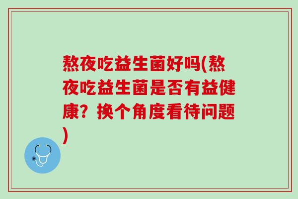 熬夜吃益生菌好吗(熬夜吃益生菌是否有益健康？换个角度看待问题)