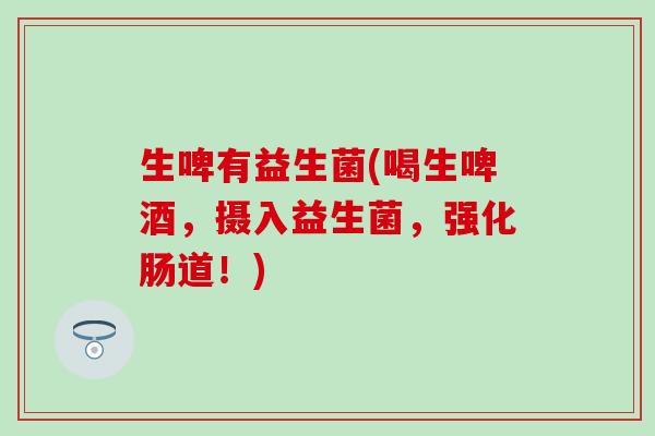 生啤有益生菌(喝生啤酒，摄入益生菌，强化肠道！)