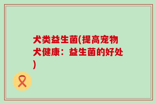 犬类益生菌(提高宠物犬健康：益生菌的好处)
