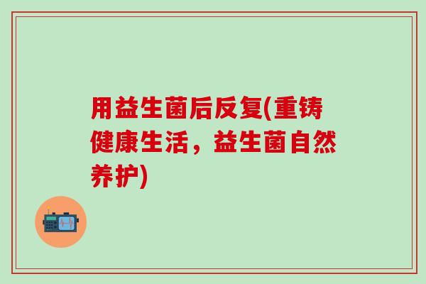 用益生菌后反复(重铸健康生活，益生菌自然养护)