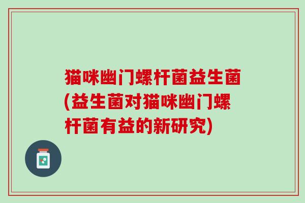 猫咪幽门螺杆菌益生菌(益生菌对猫咪幽门螺杆菌有益的新研究) 猫咪幽门螺杆菌益生菌(益生菌对猫咪幽门螺杆菌有益的新研究)