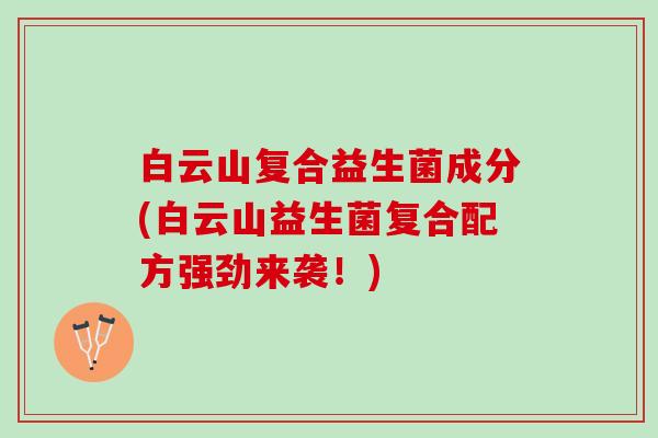 白云山复合益生菌成分(白云山益生菌复合配方强劲来袭！)