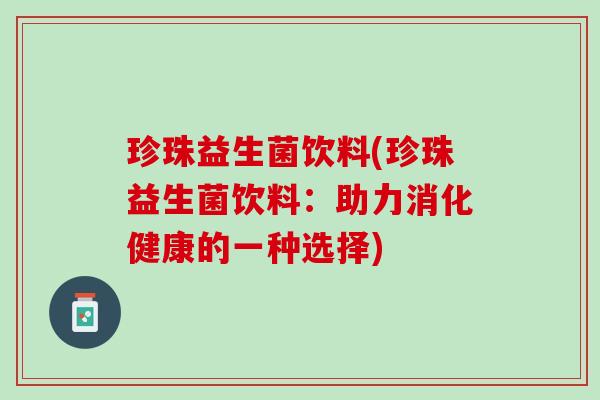 珍珠益生菌饮料(珍珠益生菌饮料：助力消化健康的一种选择)