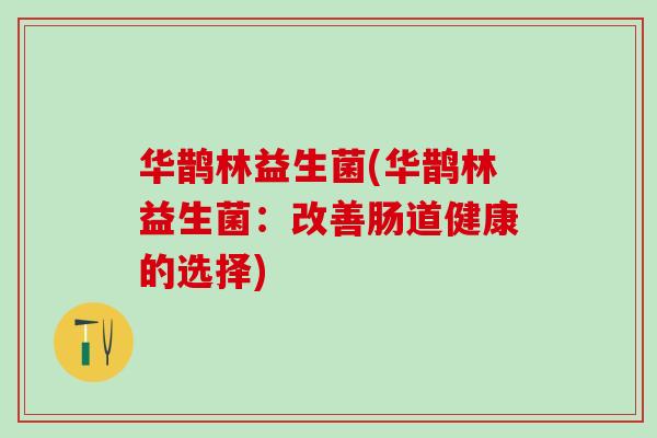 华鹊林益生菌(华鹊林益生菌：改善肠道健康的选择)