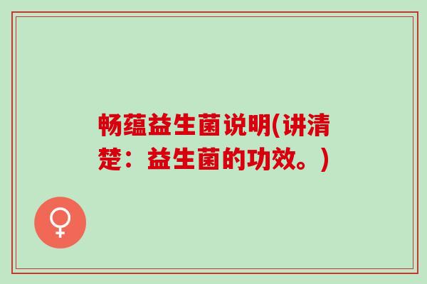 畅蕴益生菌说明(讲清楚:益生菌的功效。) 畅蕴益生菌说明(讲清楚:益生菌的功效。)