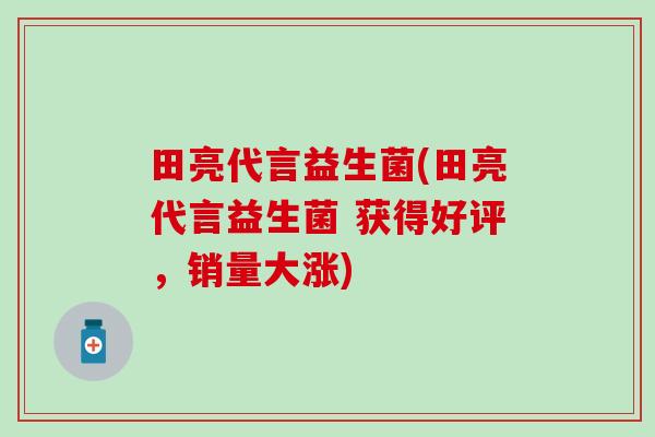 田亮代言益生菌(田亮代言益生菌 获得好评，销量大涨)